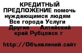 КРЕДИТНЫЙ ПРЕДЛОЖЕНИЕ помочь нуждающимся людям - Все города Услуги » Другие   . Алтайский край,Рубцовск г.